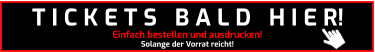 Einfach bestellen und ausdrucken! Solange der Vorrat reicht! T I C K E T S   B A L D   H I E R!