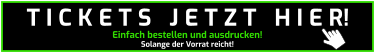Einfach bestellen und ausdrucken! Solange der Vorrat reicht! T I C K E T S   J E T Z T   H I E R!